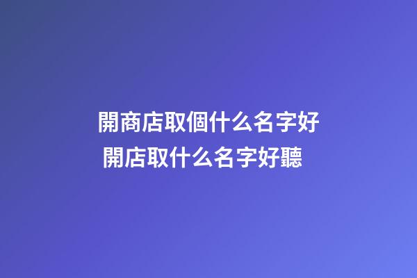 開商店取個什么名字好 開店取什么名字好聽-第1張-店鋪起名-玄機派